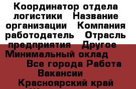 Координатор отдела логистики › Название организации ­ Компания-работодатель › Отрасль предприятия ­ Другое › Минимальный оклад ­ 25 000 - Все города Работа » Вакансии   . Красноярский край,Железногорск г.